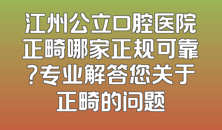 江州公立口腔医院正畸哪家正规可靠？专业解答您关于正畸的问题