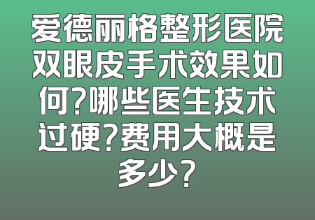 爱德丽格整形医院双眼皮手术效果如何？哪些医生技术过硬？费用大概是多少？