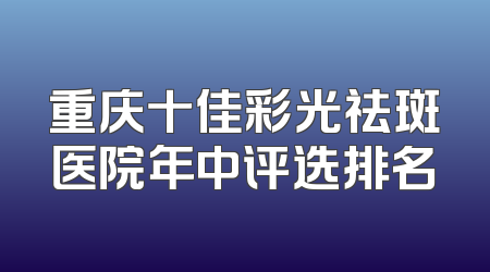 重庆十佳彩光祛斑医院年中评选排名