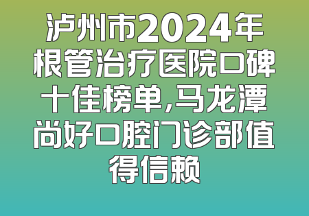 泸州市2024年根管治疗医院口碑十佳榜单，马龙潭尚好口腔门诊部值得信赖