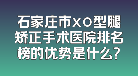 石家庄市xo型腿矫正手术医院排名榜的优势是什么？
