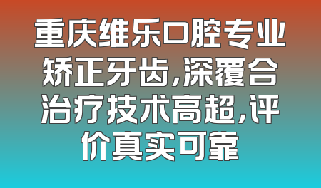 重庆维乐口腔专业矫正牙齿，深覆合治疗技术高超，评价真实可靠
