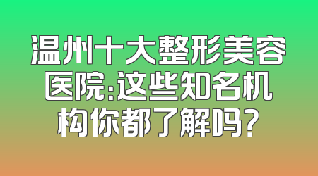 温州十大整形美容医院：这些知名机构你都了解吗？