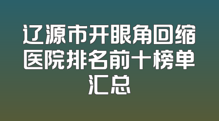 辽源市开眼角回缩医院排名前十榜单汇总