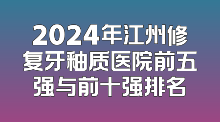 2024年江州修复牙釉质医院前五强与前十强排名