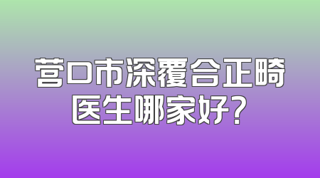 营口市深覆合正畸医生哪家好？