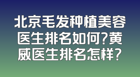 北京毛发种植美容医生排名如何？黄威医生排名怎样？