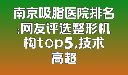 南京吸脂医院排名：网友评选整形机构top5，技术高超