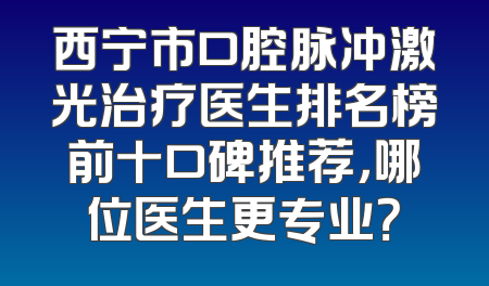 西宁市口腔脉冲激光治疗医生排名榜前十口碑推荐，哪位医生更专业？