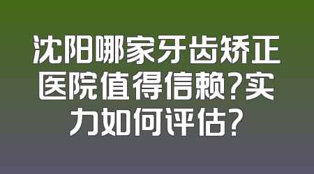 沈阳哪家牙齿矫正医院值得信赖？实力如何评估？