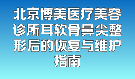 北京博美医疗美容诊所耳软骨鼻尖整形后的恢复与维护指南