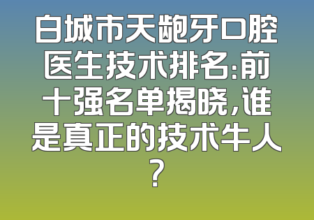 白城市天龅牙口腔医生技术排名：前十强名单揭晓，谁是真正的技术牛人？