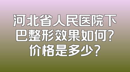 河北省人民医院下巴整形效果如何？价格是多少？