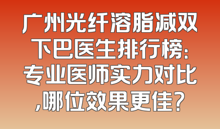 广州光纤溶脂减双下巴医生排行榜：专业医师实力对比，哪位效果更佳？
