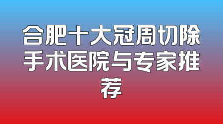 合肥十大冠周切除手术医院与专家推荐