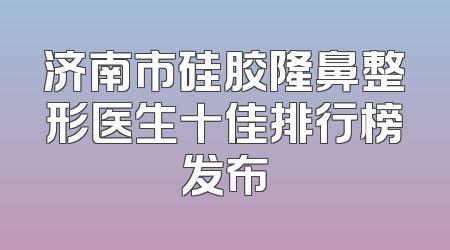 济南市硅胶隆鼻整形医生十佳排行榜发布