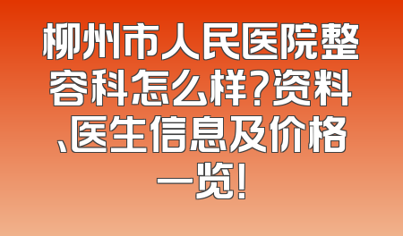 柳州市人民医院整容科怎么样？资料、医生信息及价格一览！