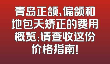 青岛正颌、偏颌和地包天矫正的费用概览：请查收这份价格指南！