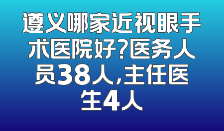 遵义哪家近视眼手术医院好？医务人员38人，主任医生4人