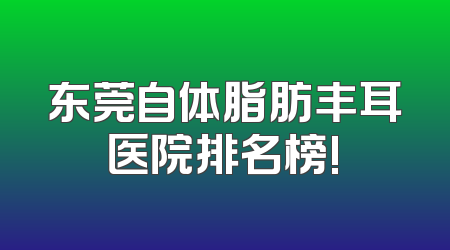 东莞自体脂肪丰耳医院排名榜!