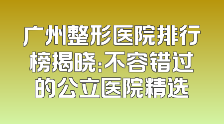 广州整形医院排行榜揭晓：不容错过的公立医院精选