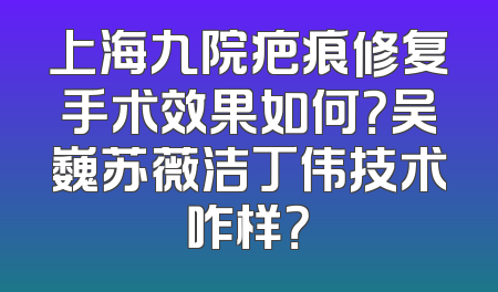 上海九院疤痕修复手术效果如何？吴巍苏薇洁丁伟技术咋样？