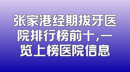 张家港经期拔牙医院排行榜前十，一览上榜医院信息