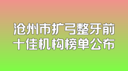 沧州市扩弓整牙前十佳机构榜单公布