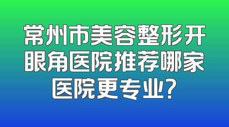 常州市美容整形开眼角医院推荐哪家医院更专业？