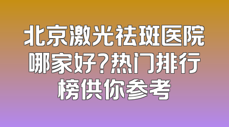 北京激光祛斑医院哪家好？热门排行榜供你参考