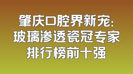 肇庆口腔界新宠：玻璃渗透瓷冠专家排行榜前十强