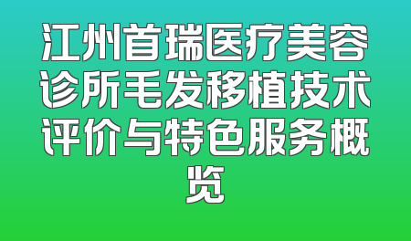 江州首瑞医疗美容诊所毛发移植技术评价与特色服务概览