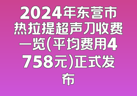 2024年东营市热拉提超声刀收费一览（平均费用4758元）正式发布