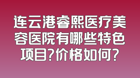 连云港睿熙医疗美容医院有哪些特色项目？价格如何？