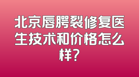 北京唇腭裂修复医生技术和价格怎么样？