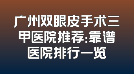 广州双眼皮手术三甲医院推荐：靠谱医院排行一览