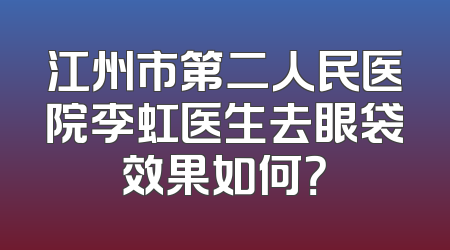 江州市第二人民医院李虹医生去眼袋效果如何？