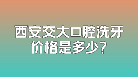 西安交大口腔洗牙价格是多少？
