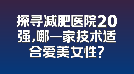 探寻减肥医院20强，哪一家技术适合爱美女性？
