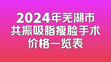 2024年芜湖市共振吸脂瘦脸手术价格一览表