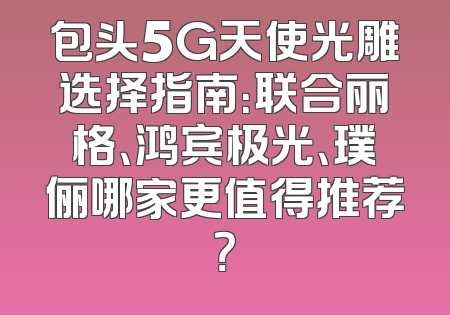 包头5G天使光雕选择指南：联合丽格、鸿宾极光、璞俪哪家更值得推荐？
