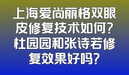 上海爱尚丽格双眼皮修复技术如何？杜园园和张诗若修复效果好吗？