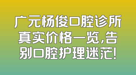 广元杨俊口腔诊所真实价格一览，告别口腔护理迷茫！