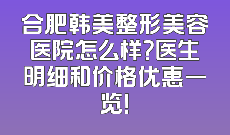合肥韩美整形美容医院怎么样？医生明细和价格优惠一览！