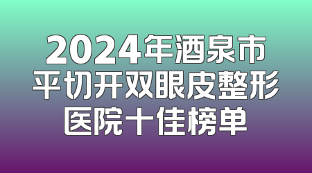 2024年酒泉市平切开双眼皮整形医院十佳榜单