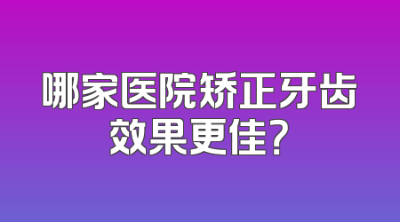 哪家医院矫正牙齿效果更佳？