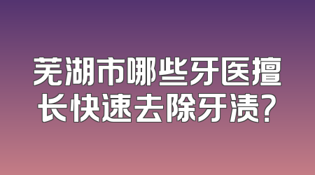 芜湖市哪些牙医擅长快速去除牙渍？