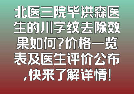 北医三院毕洪森医生的川字纹去除效果如何？价格一览表及医生评价公布，快来了解详情！