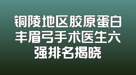 铜陵地区胶原蛋白丰眉弓手术医生六强排名揭晓
