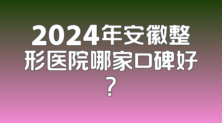 2024年安徽整形医院哪家口碑好？
